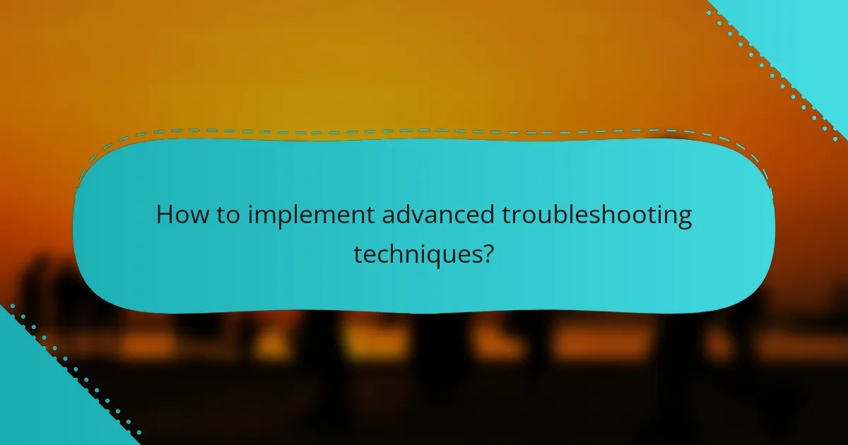 How to implement advanced troubleshooting techniques?